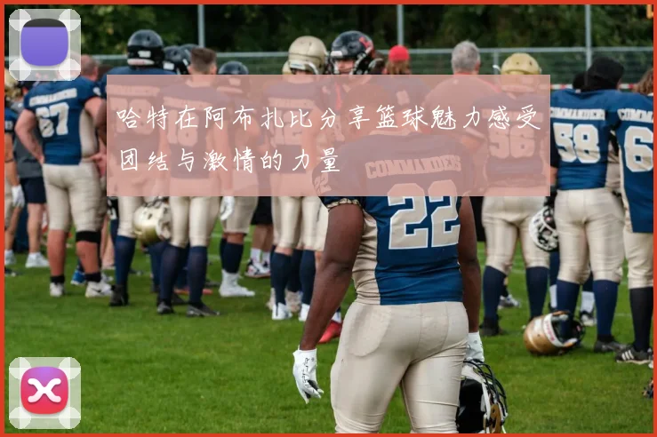 哈特在阿布扎比分享篮球魅力感受团结与激情的力量