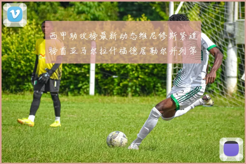西甲助攻榜最新动态维尼修斯紧追榜首亚马尔拉什福德居勒尔并列第4