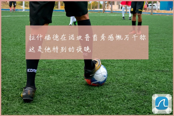 拉什福德在诺坎普首秀感慨万千称这是他特别的夜晚