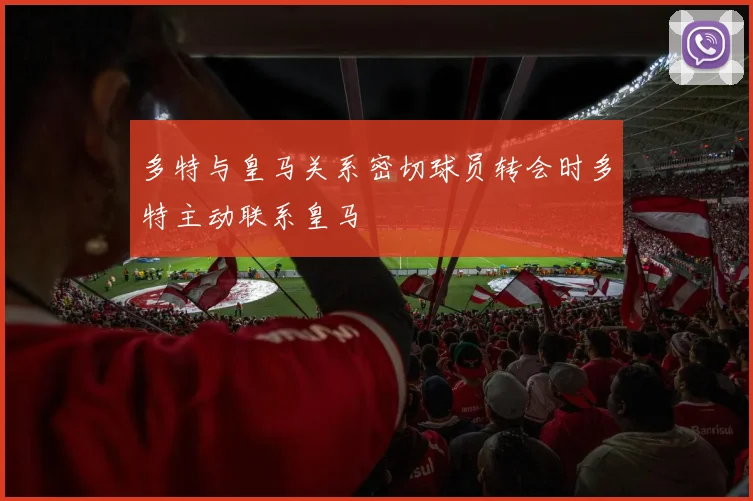 多特与皇马关系密切球员转会时多特主动联系皇马