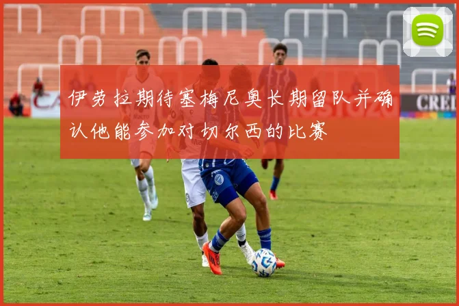 伊劳拉期待塞梅尼奥长期留队并确认他能参加对切尔西的比赛