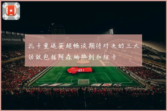 扎卡重返英超畅谈期待对决的三大劲敌包括阿森纳热刺和纽卡