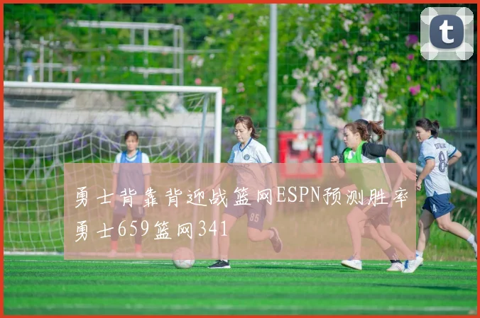 勇士背靠背迎战篮网ESPN预测胜率勇士659篮网341