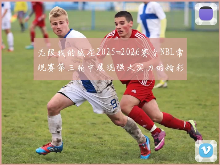 无限我的城在2025-2026赛季NBL常规赛第三轮中展现强大实力的精彩战报