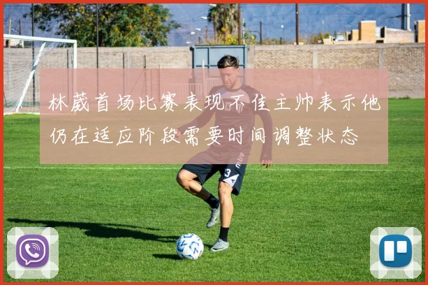 林葳首场比赛表现不佳主帅表示他仍在适应阶段需要时间调整状态