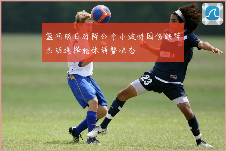 篮网明日对阵公牛小波特因伤缺阵杰明选择轮休调整状态