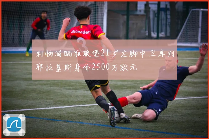 利物浦瞄准狼堡21岁左脚中卫库利耶拉基斯身价2500万欧元