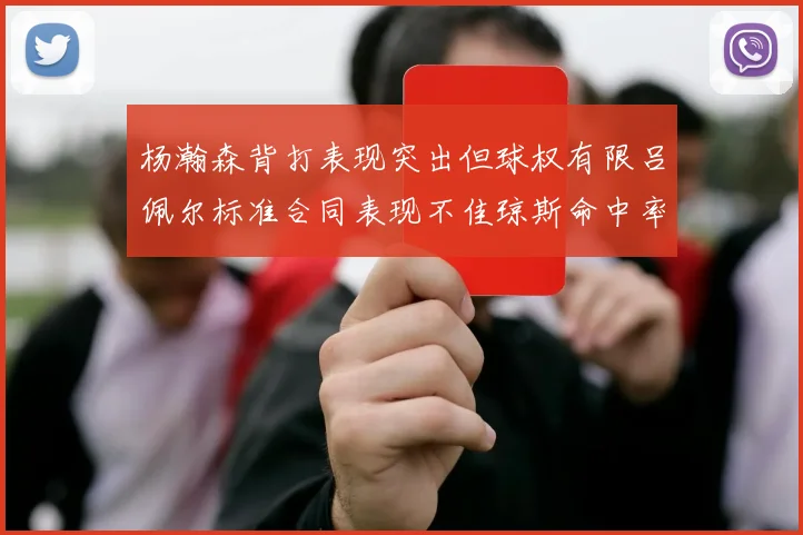 杨瀚森背打表现突出但球权有限吕佩尔标准合同表现不佳琼斯命中率略高