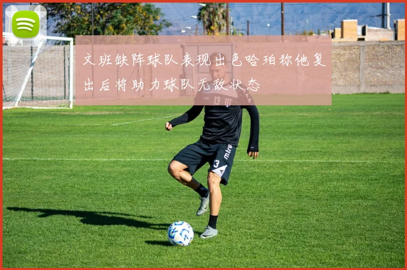 文班缺阵球队表现出色哈珀称他复出后将助力球队无敌状态