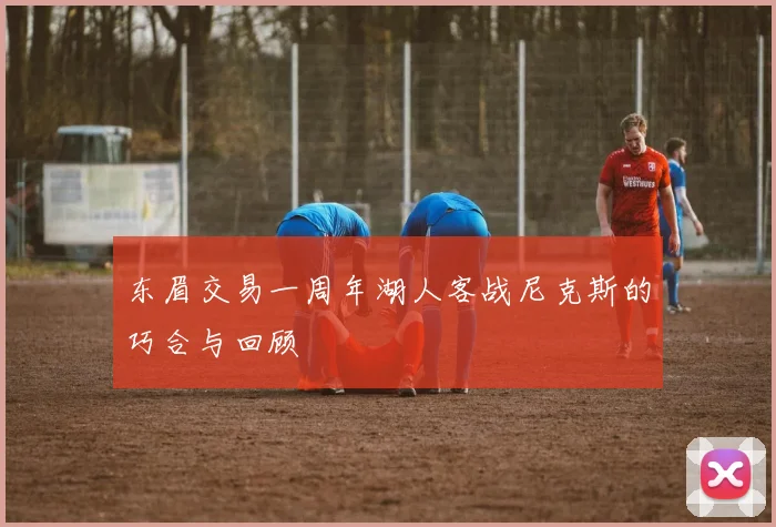东眉交易一周年湖人客战尼克斯的巧合与回顾