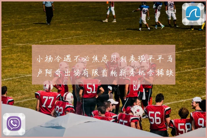 小杨冷遇不必焦虑贝利表现平平马卢阿奇出场有限首轮新秀机会稀缺