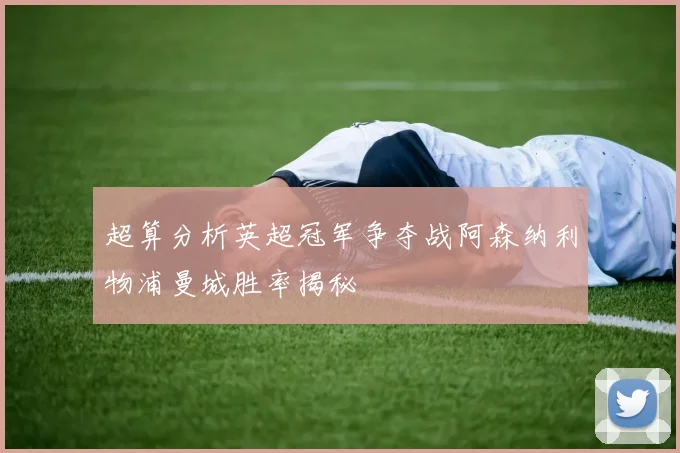 超算分析英超冠军争夺战阿森纳利物浦曼城胜率揭秘