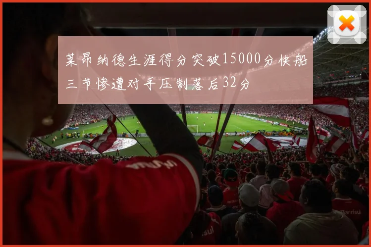 莱昂纳德生涯得分突破15000分快船三节惨遭对手压制落后32分