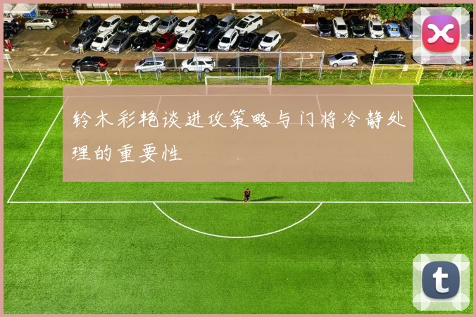 铃木彩艳谈进攻策略与门将冷静处理的重要性