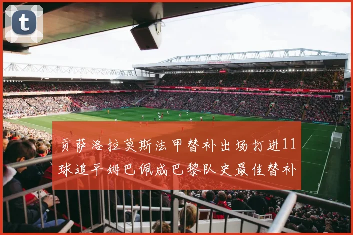 贡萨洛拉莫斯法甲替补出场打进11球追平姆巴佩成巴黎队史最佳替补射手