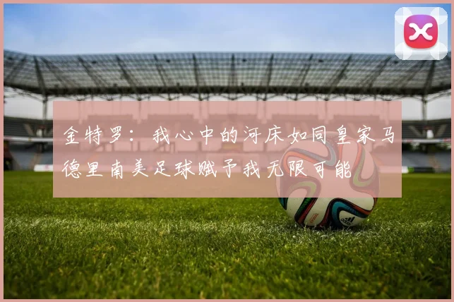 金特罗：我心中的河床如同皇家马德里南美足球赋予我无限可能