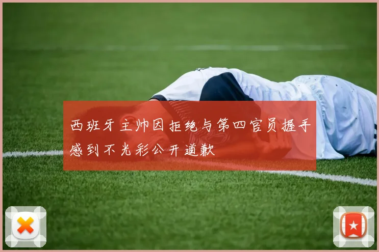 西班牙主帅因拒绝与第四官员握手感到不光彩公开道歉