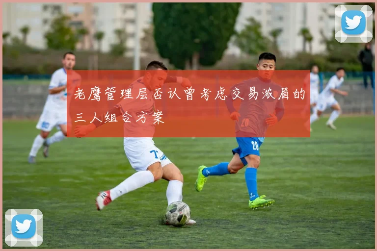 老鹰管理层否认曾考虑交易浓眉的三人组合方案