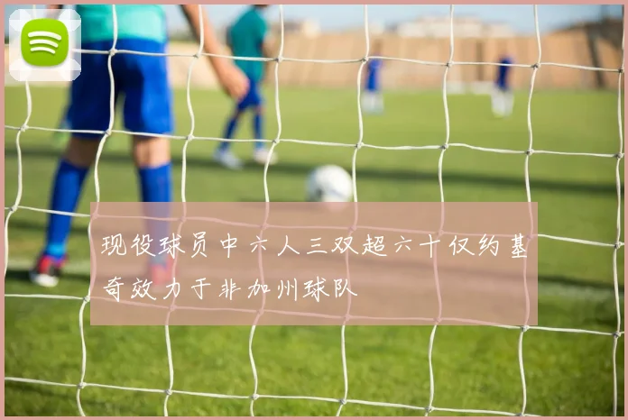 现役球员中六人三双超六十仅约基奇效力于非加州球队