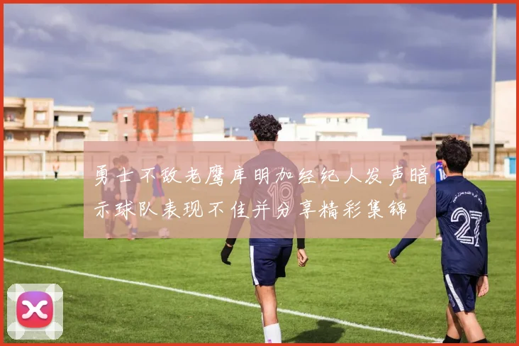 勇士不敌老鹰库明加经纪人发声暗示球队表现不佳并分享精彩集锦