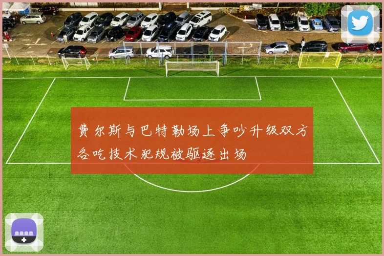 费尔斯与巴特勒场上争吵升级双方各吃技术犯规被驱逐出场