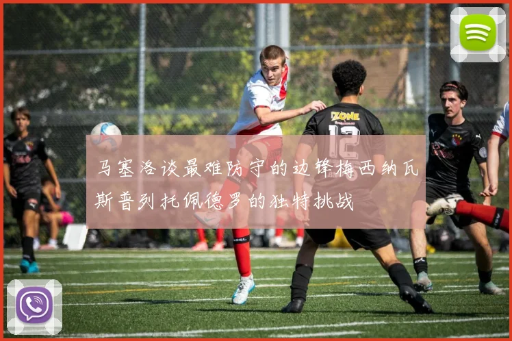 马塞洛谈最难防守的边锋梅西纳瓦斯普列托佩德罗的独特挑战