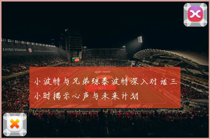 小波特与兄弟琼泰波特深入对话三小时揭示心声与未来计划