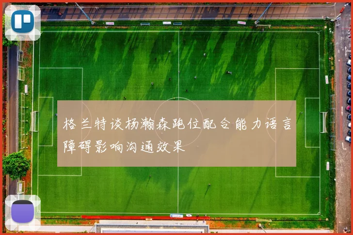 格兰特谈杨瀚森跑位配合能力语言障碍影响沟通效果