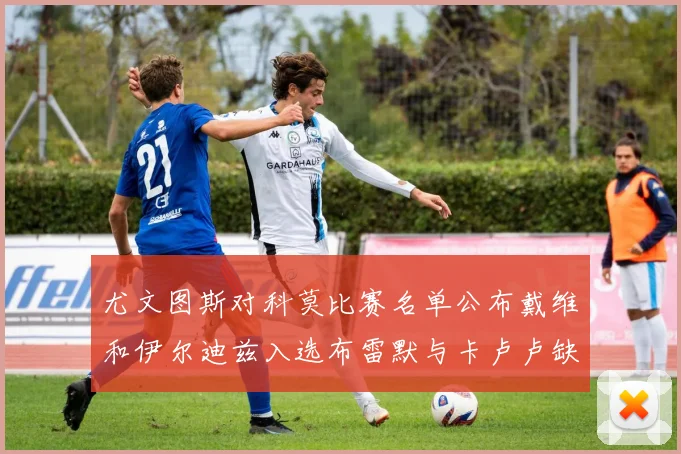 尤文图斯对科莫比赛名单公布戴维和伊尔迪兹入选布雷默与卡卢卢缺席