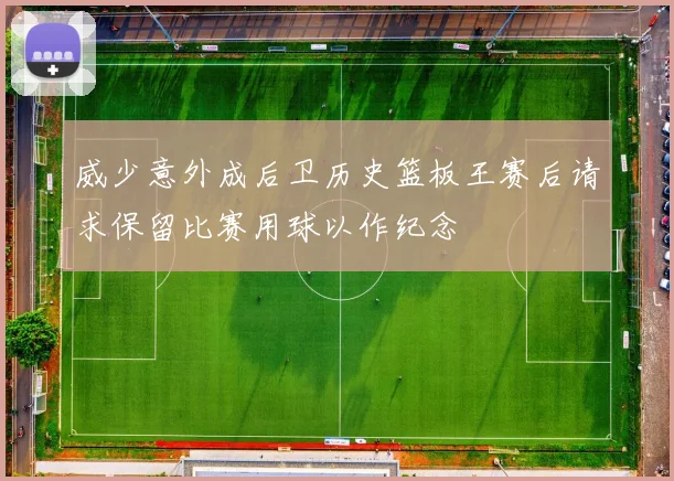威少意外成后卫历史篮板王赛后请求保留比赛用球以作纪念