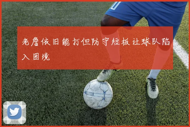老詹依旧能打但防守短板让球队陷入困境