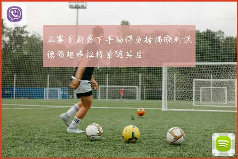 本赛季新秀下半场得分榜揭晓科沃德领跑弗拉格紧随其后