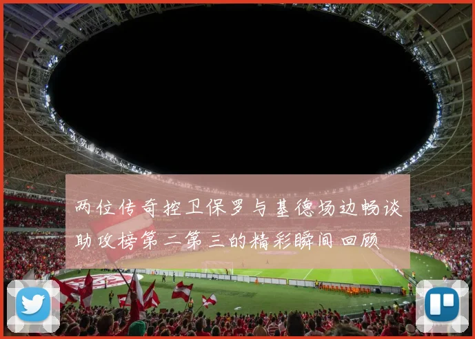 两位传奇控卫保罗与基德场边畅谈助攻榜第二第三的精彩瞬间回顾