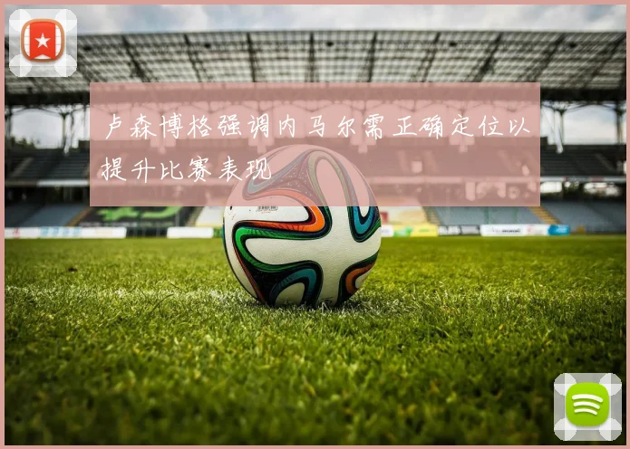 卢森博格强调内马尔需正确定位以提升比赛表现