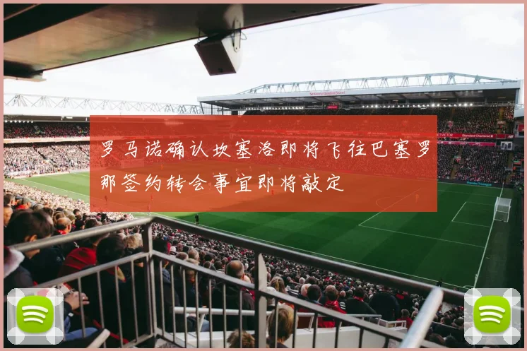 罗马诺确认坎塞洛即将飞往巴塞罗那签约转会事宜即将敲定