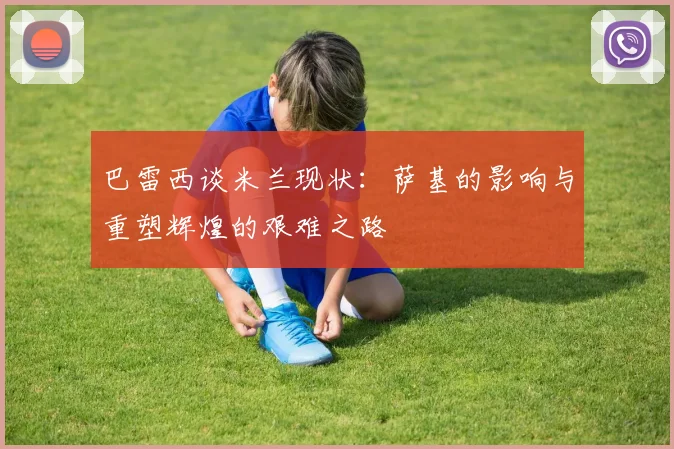 巴雷西谈米兰现状：萨基的影响与重塑辉煌的艰难之路