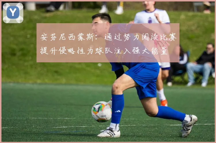 安芬尼西蒙斯：通过努力阅读比赛提升侵略性为球队注入强大能量