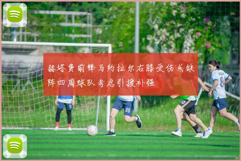 赫塔费前锋马约拉尔右膝受伤或缺阵四周球队考虑引援补强