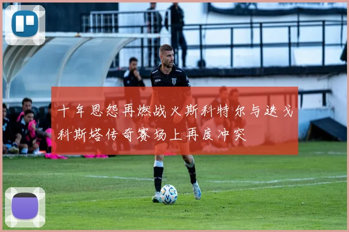 十年恩怨再燃战火斯科特尔与迭戈科斯塔传奇赛场上再度冲突
