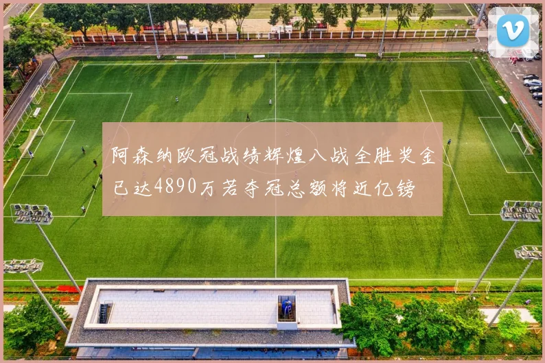 阿森纳欧冠战绩辉煌八战全胜奖金已达4890万若夺冠总额将近亿镑