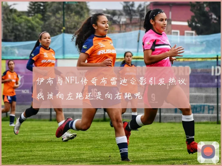 伊布与NFL传奇布雷迪合影引发热议我该向左跑还是向右跑呢