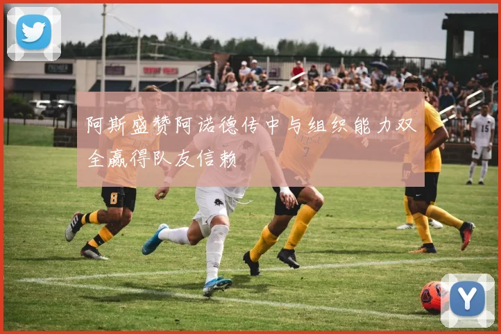 阿斯盛赞阿诺德传中与组织能力双全赢得队友信赖