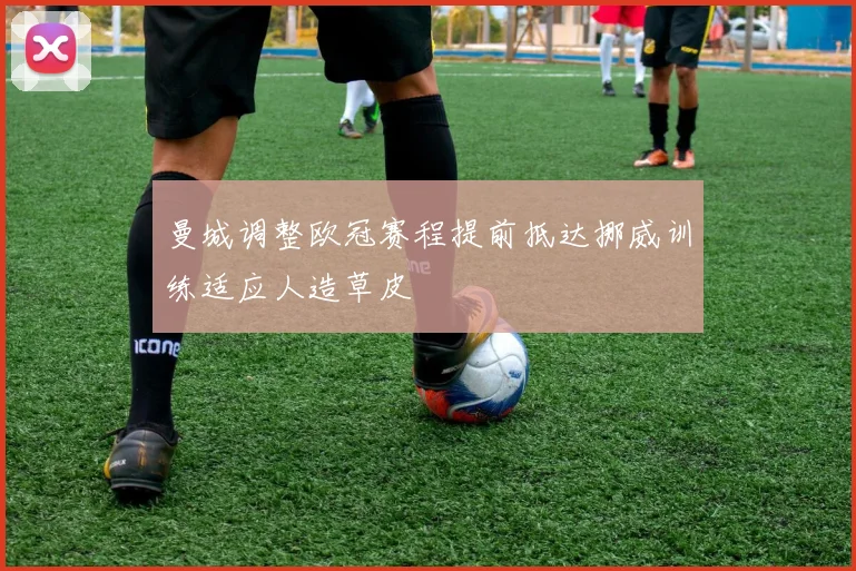 曼城调整欧冠赛程提前抵达挪威训练适应人造草皮