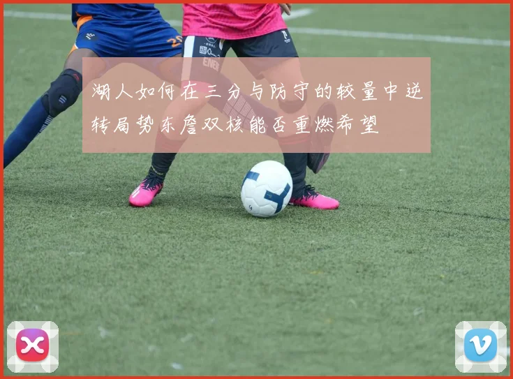湖人如何在三分与防守的较量中逆转局势东詹双核能否重燃希望
