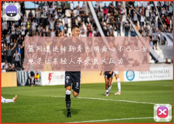 篮网遭逆转新秀杰明痛心不已三分绝杀让年轻人承受巨大压力