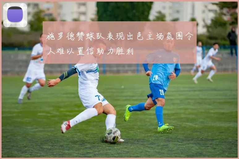 施罗德赞球队表现出色主场氛围令人难以置信助力胜利
