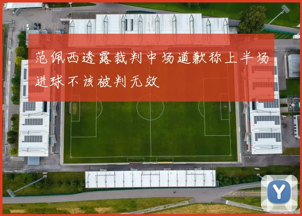 范佩西透露裁判中场道歉称上半场进球不该被判无效