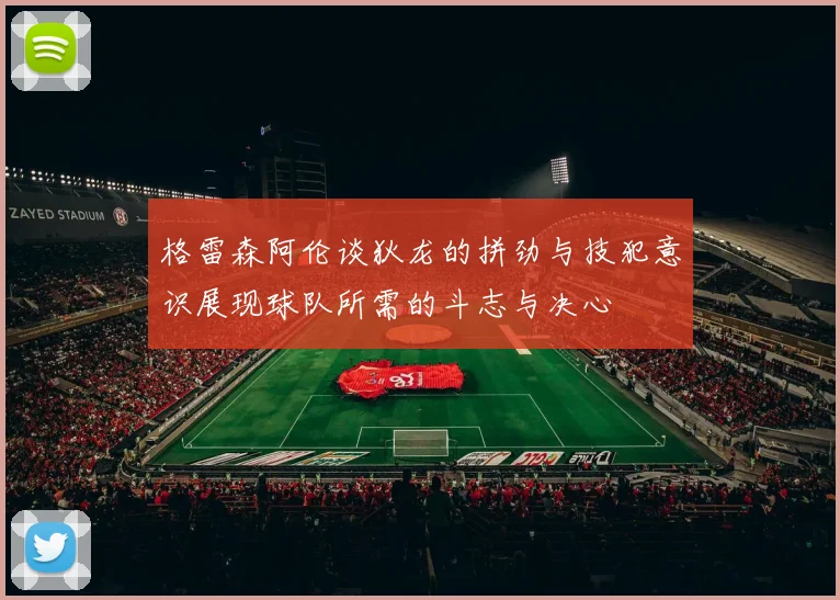 格雷森阿伦谈狄龙的拼劲与技犯意识展现球队所需的斗志与决心