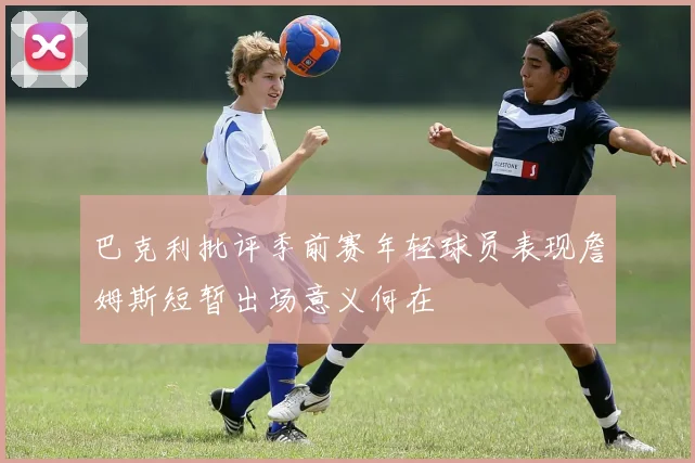 巴克利批评季前赛年轻球员表现詹姆斯短暂出场意义何在