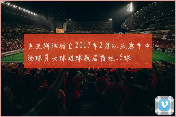克里斯坦特自2017年2月以来意甲中场球员头球进球数居首达15球
